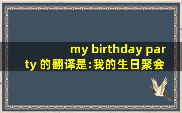 my birthday party 的翻译是:我的生日聚会 中文翻译英文意思,翻译...
