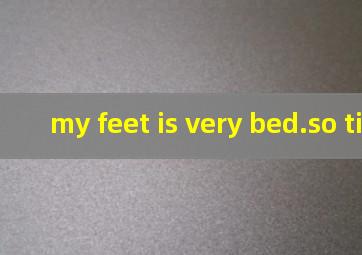 my feet is very bed.so tired.