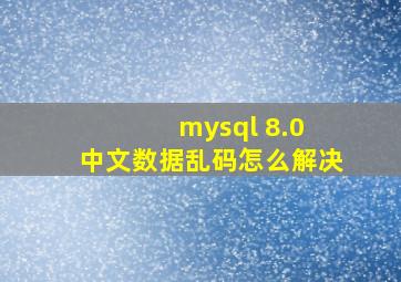 mysql 8.0 中文数据乱码怎么解决
