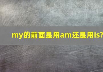 my的前面是用am还是用is?