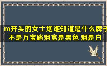 m开头的女士烟谁知道是什么牌子 不是万宝路烟盒是黑色 烟是白色的