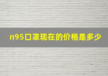 n95口罩现在的价格是多少(