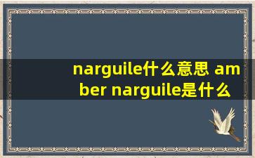 narguile什么意思 amber narguile是什么意思?