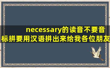 necessary的读音,不要音标拼,要用汉语拼出来给我。各位朋友帮帮忙,我...