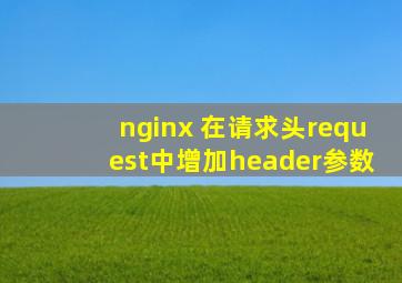 nginx 在请求头request中增加header参数
