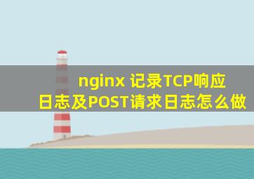 nginx 记录TCP响应日志及POST请求日志怎么做