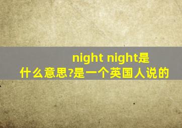 night night是什么意思?是一个英国人说的