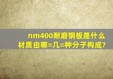 nm400耐磨钢板是什么材质,由哪=几=种分子构成?