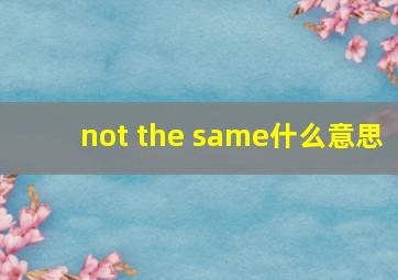 not the same什么意思