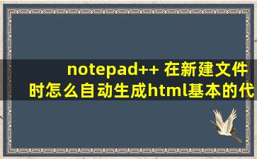 notepad++ 在新建文件时怎么自动生成html基本的代码