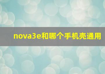 nova3e和哪个手机壳通用