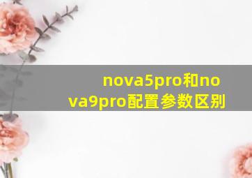 nova5pro和nova9pro配置参数区别