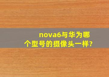 nova6与华为哪个型号的摄像头一样?
