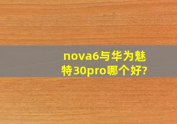 nova6与华为魅特30pro哪个好?