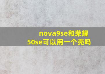 nova9se和荣耀50se可以用一个壳吗