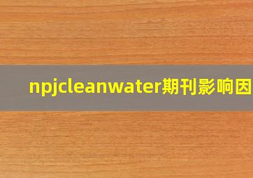 npjcleanwater期刊影响因子