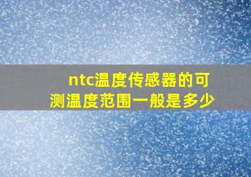 ntc温度传感器的可测温度范围一般是多少