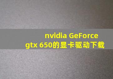 nvidia GeForce gtx 650的显卡驱动下载