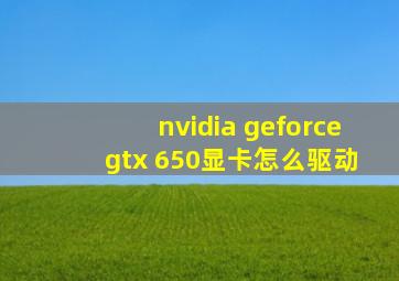 nvidia geforce gtx 650显卡怎么驱动