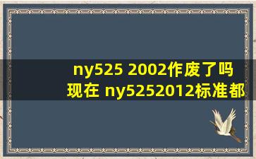 ny525 2002作废了吗 现在 ny5252012标准都实行几年了,那么老标准还...