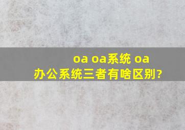 oa oa系统 oa办公系统三者有啥区别?