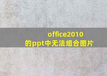 office2010的ppt中无法组合图片