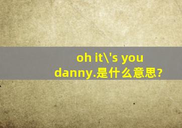 oh, it\'s you, danny.是什么意思?