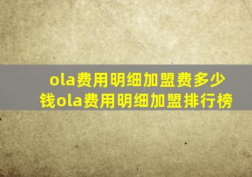 ola费用明细加盟费多少钱ola费用明细加盟排行榜