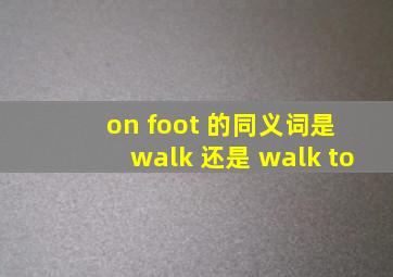 on foot 的同义词是 walk 还是 walk to