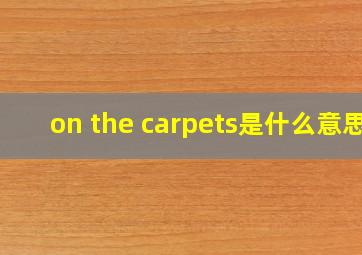 on the carpets是什么意思