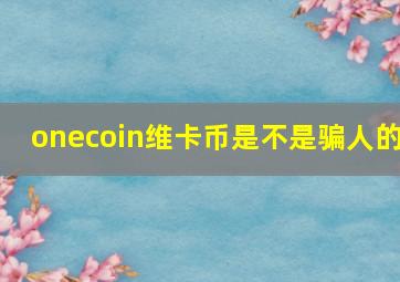 onecoin维卡币是不是骗人的