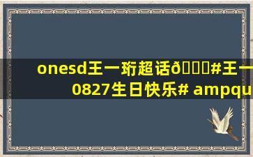 onesd王一珩超话🍔#王一珩0827生日快乐# "满天辉映的不止星光...