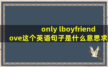 only lboyfriendove,这个英语句子,是什么意思,求解,谢谢