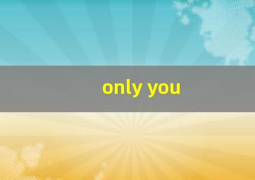 only you