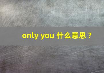 only you 什么意思 ?
