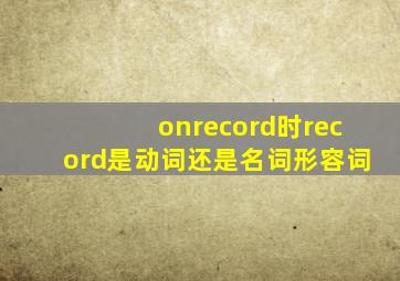 onrecord时record是动词还是名词、形容词(