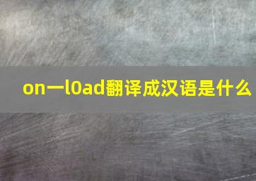 on一l0ad翻译成汉语是什么