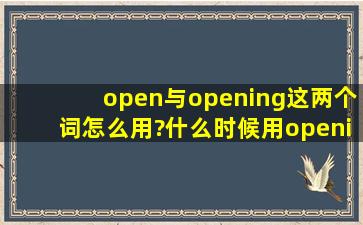 open与opening这两个词怎么用?什么时候用opening,什么时候用open?...