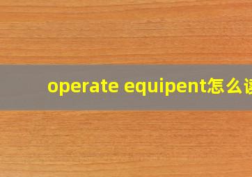 operate equipent怎么读