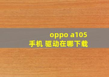 oppo a105 手机 驱动在哪下载