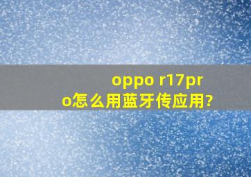 oppo r17pro怎么用蓝牙传应用?