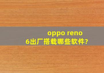 oppo reno6出厂搭载哪些软件?