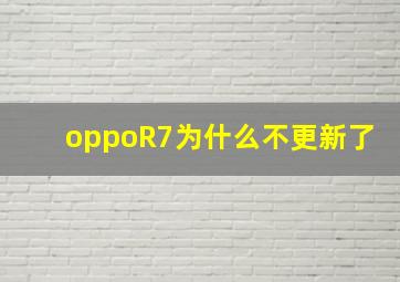 oppoR7为什么不更新了(