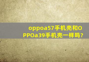 oppoa57手机壳和OPPOa39手机壳一样吗?