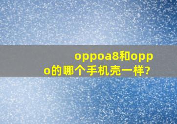 oppoa8和oppo的哪个手机壳一样?