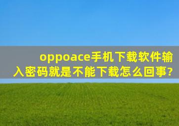 oppoace手机下载软件,输入密码就是不能下载,怎么回事?