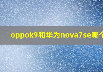 oppok9和华为nova7se哪个好?