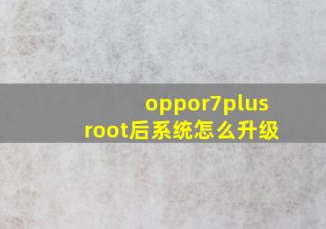 oppor7plusroot后系统怎么升级