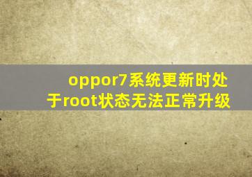 oppor7系统更新时处于root状态,无法正常升级。