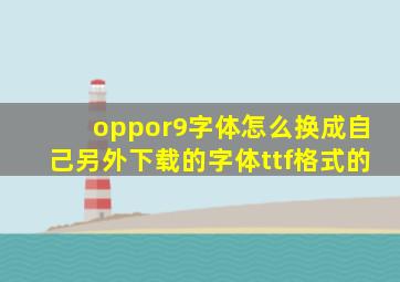 oppor9字体怎么换成自己另外下载的字体ttf格式的(